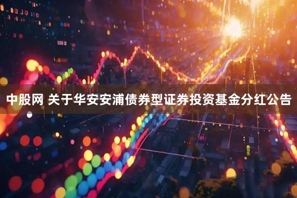 中股网 关于华安安浦债券型证券投资基金分红公告