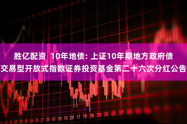 胜亿配资  10年地债: 上证10年期地方政府债交易型开放式指数证券投资基金第二十六次分红公告
