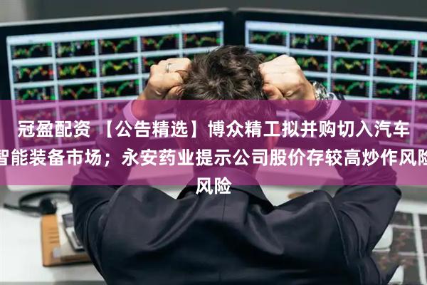 冠盈配资 【公告精选】博众精工拟并购切入汽车智能装备市场；永安药业提示公司股价存较高炒作风险