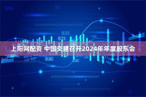 上阳网配资 中国交建召开2024年年度股东会