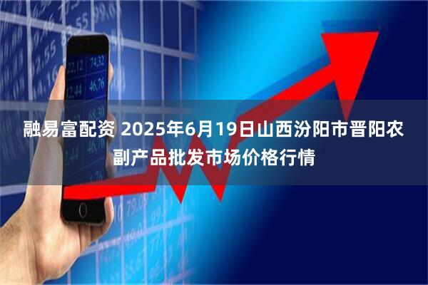 融易富配资 2025年6月19日山西汾阳市晋阳农副产品批发市场价格行情