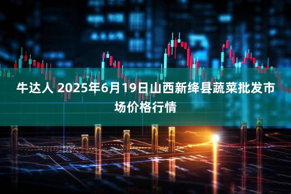 牛达人 2025年6月19日山西新绛县蔬菜批发市场价格行情
