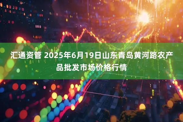 汇通资管 2025年6月19日山东青岛黄河路农产品批发市场价格行情