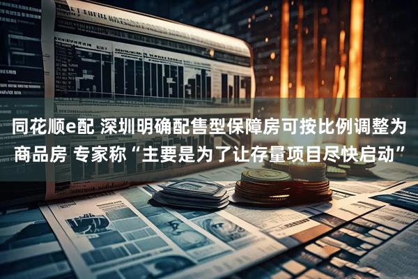 同花顺e配 深圳明确配售型保障房可按比例调整为商品房 专家称“主要是为了让存量项目尽快启动”