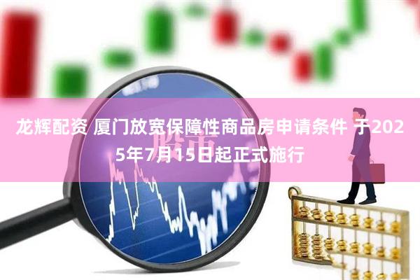 龙辉配资 厦门放宽保障性商品房申请条件 于2025年7月15日起正式施行