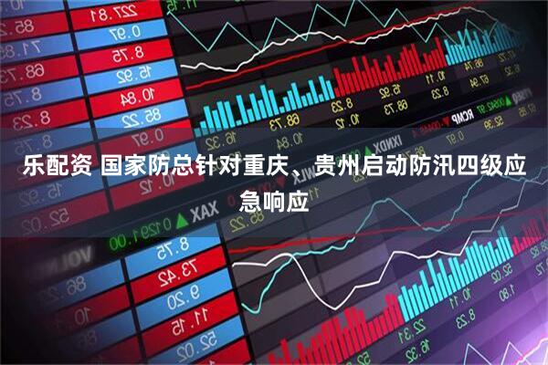 乐配资 国家防总针对重庆、贵州启动防汛四级应急响应