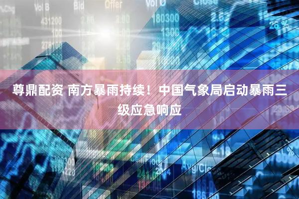 尊鼎配资 南方暴雨持续！中国气象局启动暴雨三级应急响应