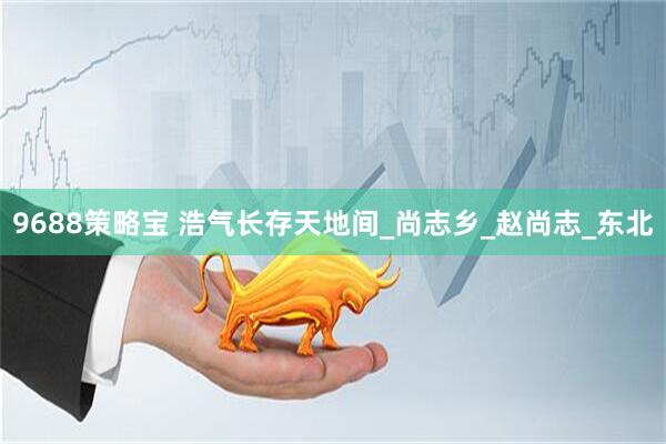 9688策略宝 浩气长存天地间_尚志乡_赵尚志_东北