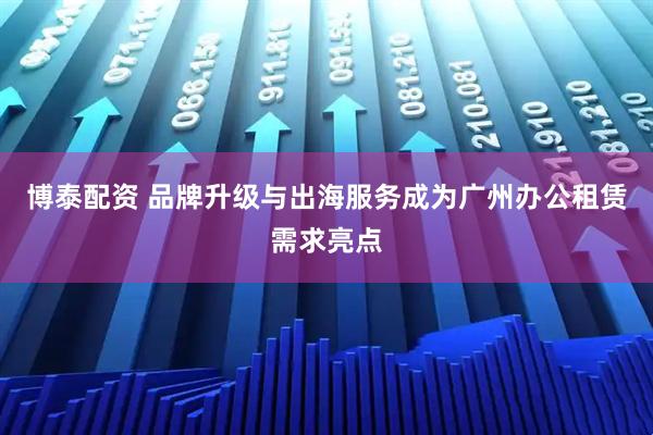 博泰配资 品牌升级与出海服务成为广州办公租赁需求亮点