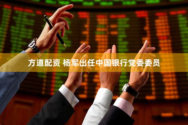 方道配资 杨军出任中国银行党委委员