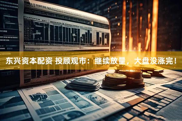 东兴资本配资 投顾观市：继续放量，大盘没涨完！