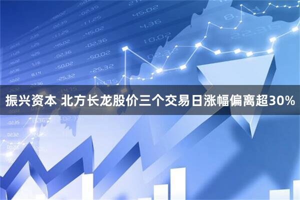 振兴资本 北方长龙股价三个交易日涨幅偏离超30%