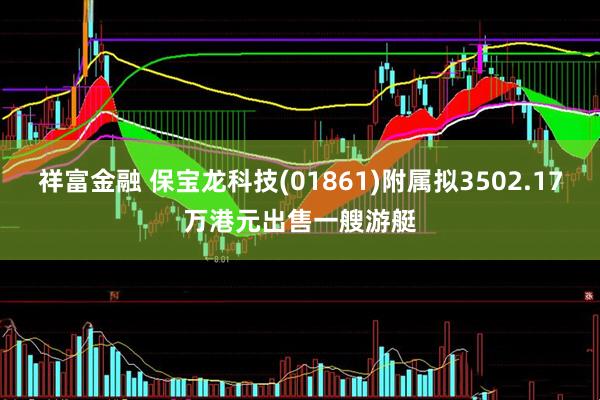 祥富金融 保宝龙科技(01861)附属拟3502.17万港元出售一艘游艇