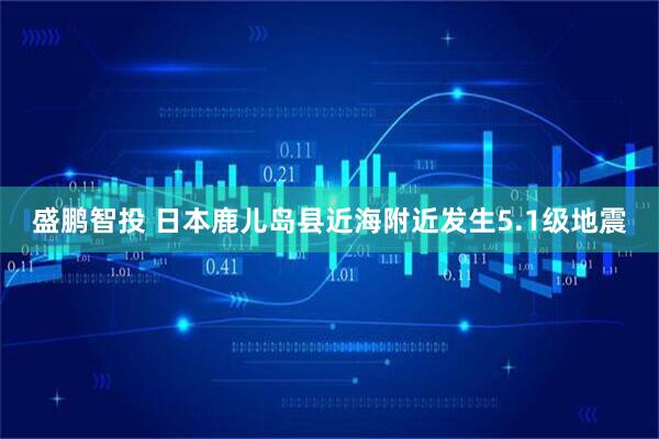 盛鹏智投 日本鹿儿岛县近海附近发生5.1级地震