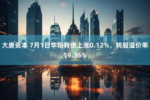 大唐资本 7月1日华阳转债上涨0.12%，转股溢价率59.36%