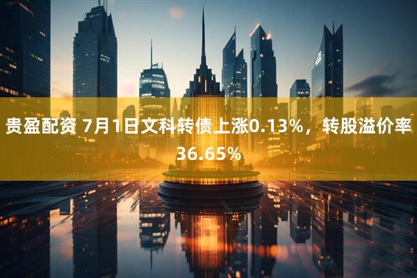 贵盈配资 7月1日文科转债上涨0.13%，转股溢价率36.65%