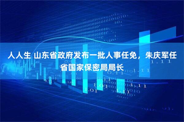 人人生 山东省政府发布一批人事任免，朱庆军任省国家保密局局长
