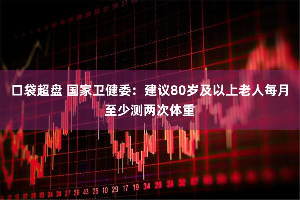 口袋超盘 国家卫健委：建议80岁及以上老人每月至少测两次体重