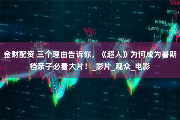 金财配资 三个理由告诉你，《超人》为何成为暑期档亲子必看大片！_影片_观众_电影