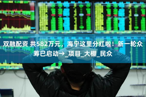 双融配资 共582万元，海宁这里分红啦！新一轮众筹已启动→_项目_大棚_民众
