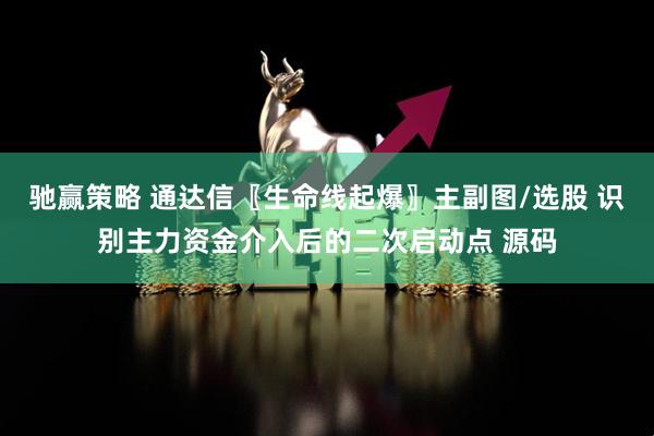 驰赢策略 通达信〖生命线起爆〗主副图/选股 识别主力资金介入后的二次启动点 源码