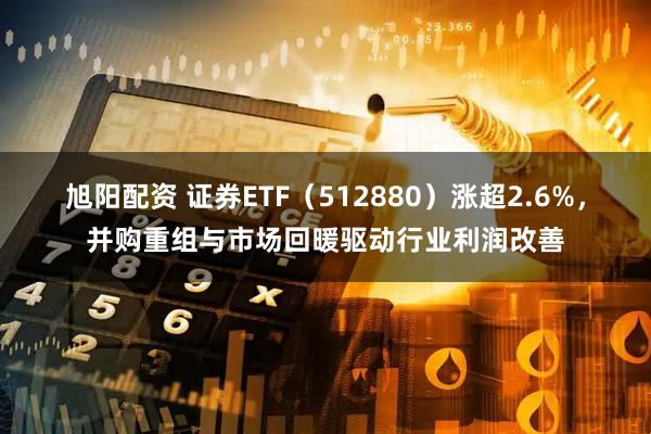 旭阳配资 证券ETF（512880）涨超2.6%，并购重组与市场回暖驱动行业利润改善