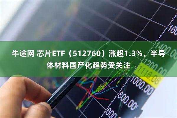 牛途网 芯片ETF（512760）涨超1.3%，半导体材料国产化趋势受关注