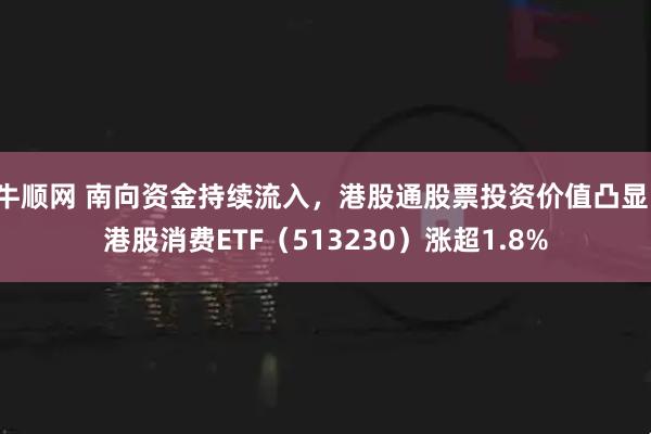 牛顺网 南向资金持续流入，港股通股票投资价值凸显，港股消费ETF（513230）涨超1.8%