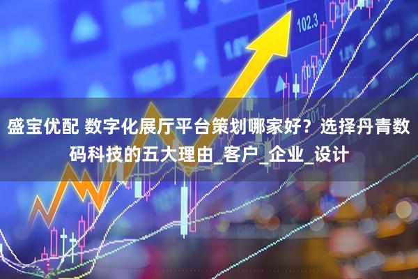 盛宝优配 数字化展厅平台策划哪家好？选择丹青数码科技的五大理由_客户_企业_设计