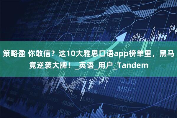 策略盈 你敢信？这10大雅思口语app榜单里，黑马竟逆袭大牌！_英语_用户_Tandem