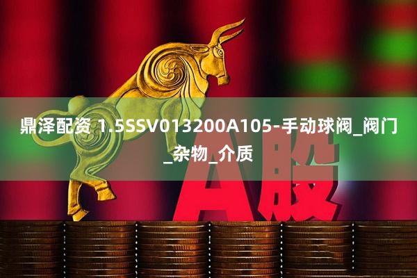 鼎泽配资 1.5SSV013200A105-手动球阀_阀门_杂物_介质