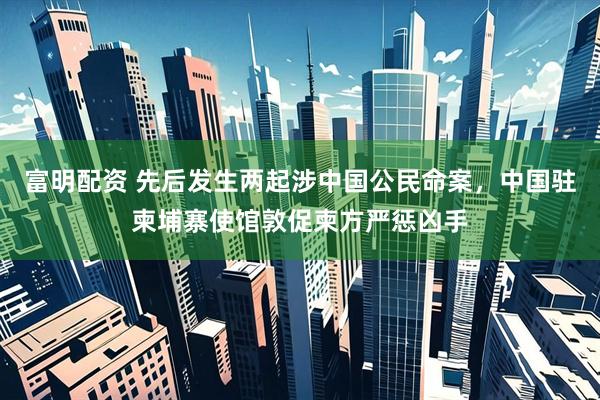 富明配资 先后发生两起涉中国公民命案，中国驻柬埔寨使馆敦促柬方严惩凶手