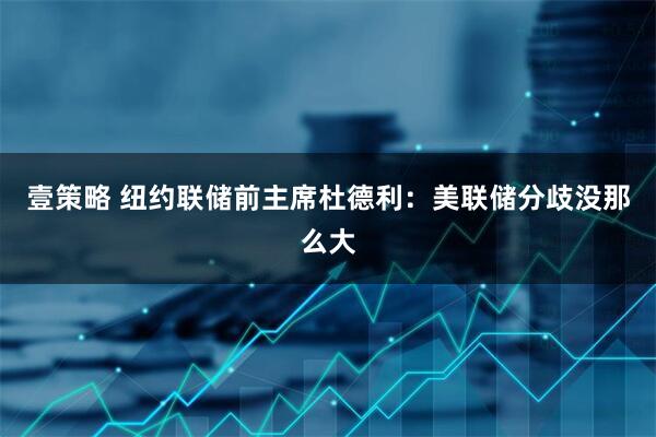 壹策略 纽约联储前主席杜德利：美联储分歧没那么大