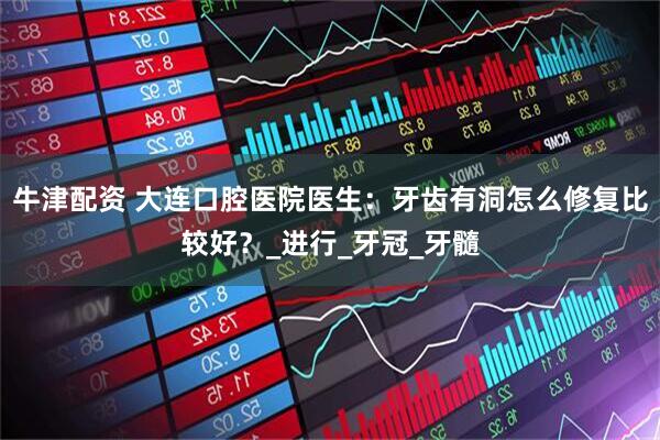 牛津配资 大连口腔医院医生：牙齿有洞怎么修复比较好？_进行_牙冠_牙髓