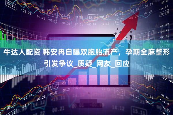 牛达人配资 韩安冉自曝双胞胎流产，孕期全麻整形引发争议_质疑_网友_回应