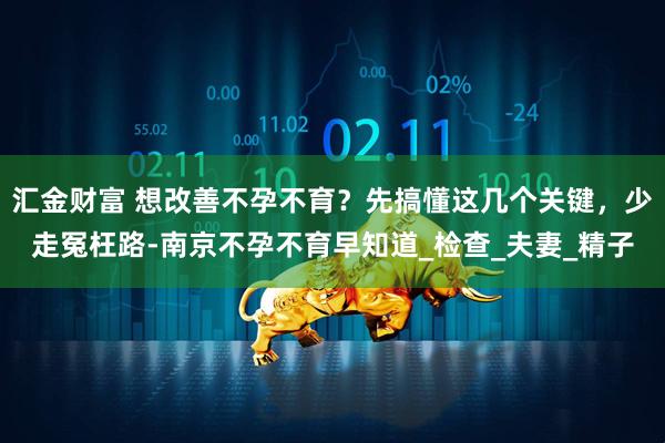 汇金财富 想改善不孕不育？先搞懂这几个关键，少走冤枉路-南京不孕不育早知道_检查_夫妻_精子