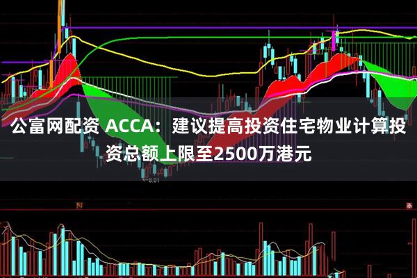 公富网配资 ACCA：建议提高投资住宅物业计算投资总额上限至2500万港元