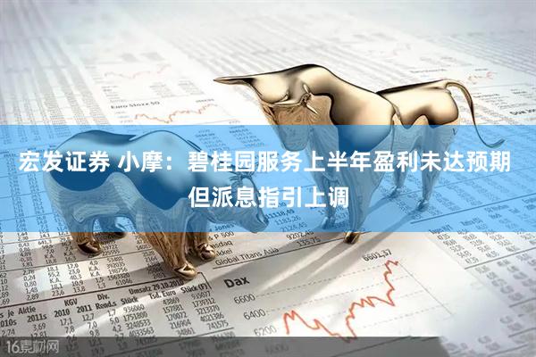 宏发证券 小摩：碧桂园服务上半年盈利未达预期 但派息指引上调