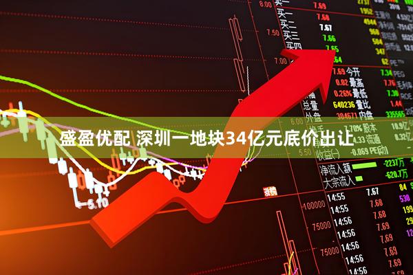 盛盈优配 深圳一地块34亿元底价出让
