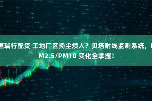 恒瑞行配资 工地厂区扬尘烦人？贝塔射线监测系统，PM2.5/PM10 变化全掌握！
