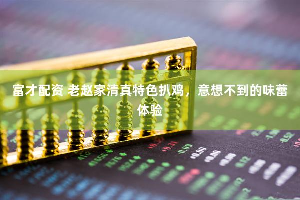 富才配资 老赵家清真特色扒鸡，意想不到的味蕾体验