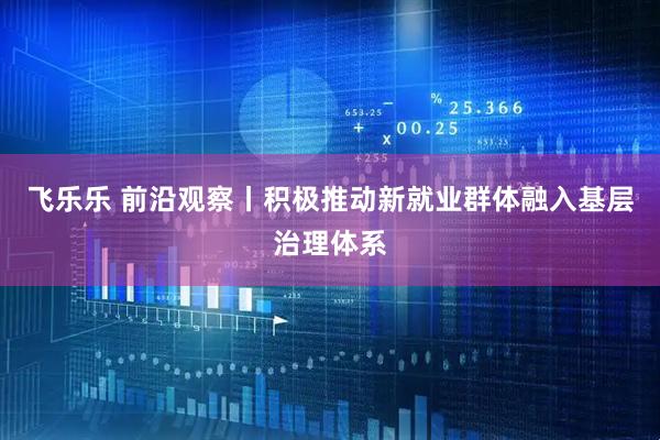 飞乐乐 前沿观察丨积极推动新就业群体融入基层治理体系
