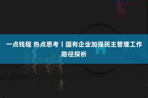一点钱程 热点思考丨国有企业加强民主管理工作路径探析