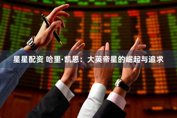 星星配资 哈里·凯恩：大英帝星的崛起与追求