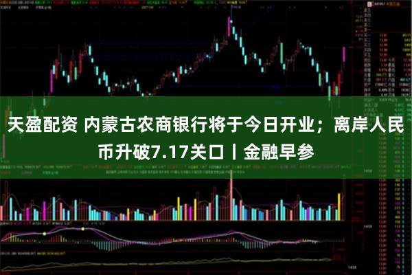 天盈配资 内蒙古农商银行将于今日开业；离岸人民币升破7.17关口丨金融早参