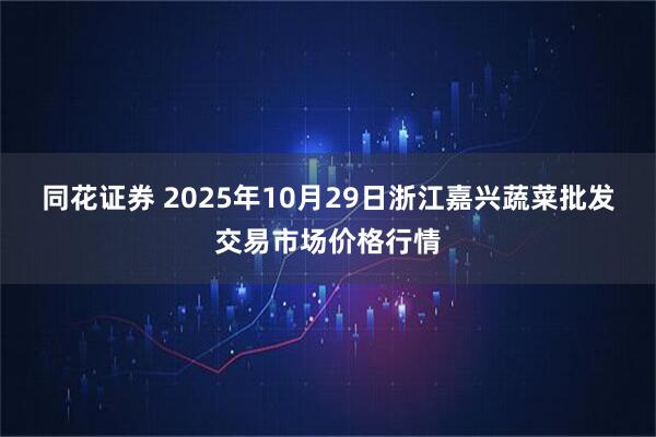 同花证券 2025年10月29日浙江嘉兴蔬菜批发交易市场价格行情