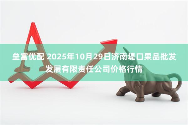 垒富优配 2025年10月29日济南堤口果品批发发展有限责任公司价格行情