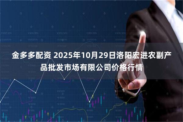 金多多配资 2025年10月29日洛阳宏进农副产品批发市场有限公司价格行情