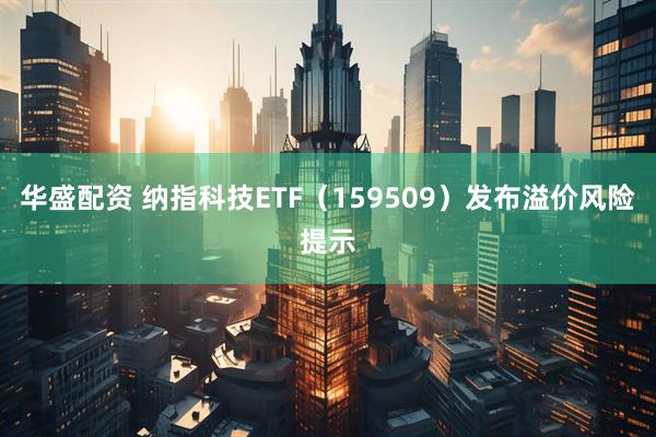 华盛配资 纳指科技ETF(159509)发布溢价风险提示