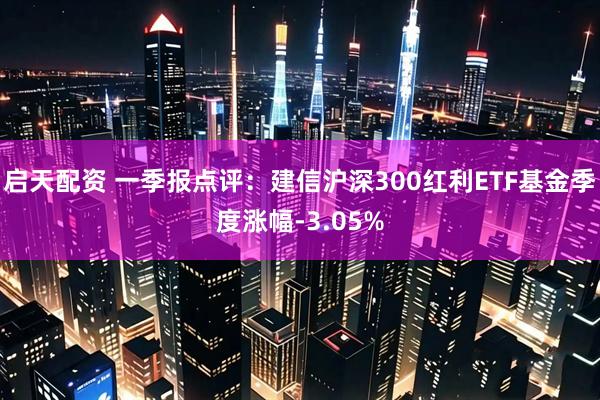 启天配资 一季报点评：建信沪深300红利ETF基金季度涨幅-3.05%